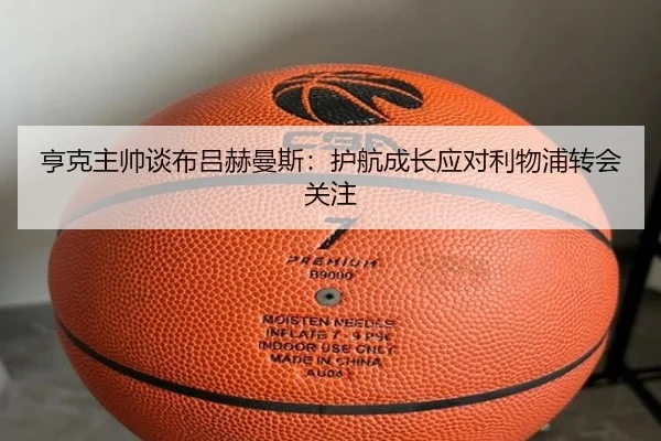亨克主帅谈布吕赫曼斯：护航成长应对利物浦转会关注